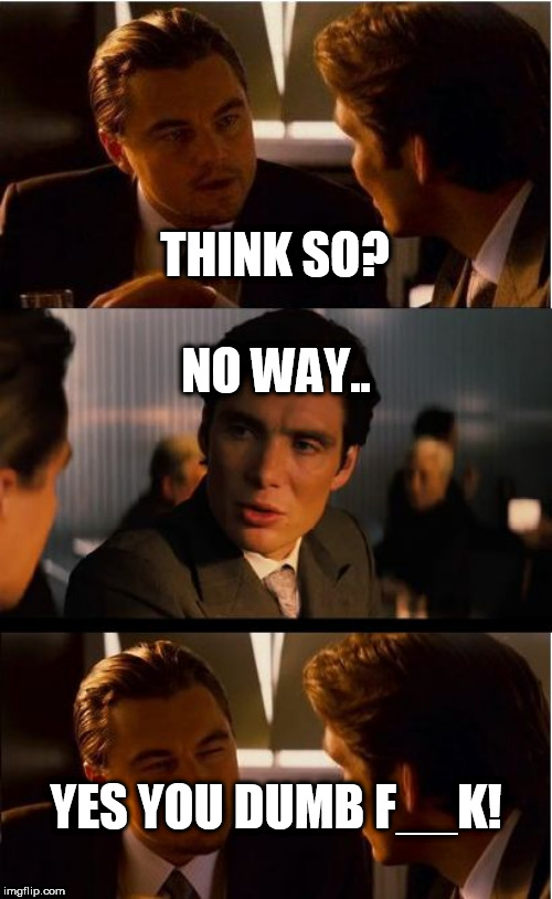 yeah,  DUMBASS! | THINK SO? NO WAY.. YES YOU DUMB F__K! | image tagged in memes,inception,yes,you,duhhh dumbass,no way | made w/ Imgflip meme maker