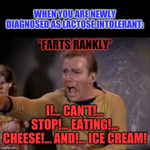 To My Coworkers: My bad! | WHEN YOU ARE NEWLY DIAGNOSED AS LACTOSE INTOLERANT:; *FARTS RANKLY*; I!... CAN'T!... STOP!... EATING!... CHEESE!... AND!... ICE CREAM! | image tagged in dramatic captain kirk,narrow black strip background,memes,my bad,lactose intolerant,ice cream | made w/ Imgflip meme maker