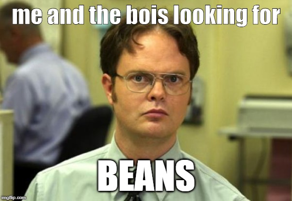 Dwight Schrute Meme | me and the bois looking for; BEANS | image tagged in memes,dwight schrute | made w/ Imgflip meme maker