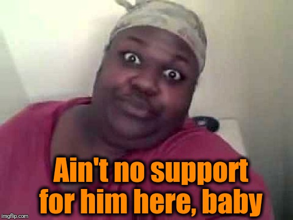 Black woman | Ain't no support for him here, baby | image tagged in black woman | made w/ Imgflip meme maker