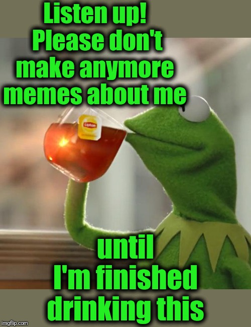 But That's None Of My Business | Listen up!  Please don't make anymore memes about me; until I'm finished drinking this | image tagged in memes,but thats none of my business,kermit the frog | made w/ Imgflip meme maker