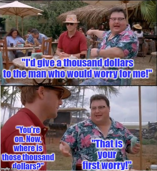See Nobody Cares Meme | "I'd give a thousand dollars to the man who would worry for me!"; "You're on. Now, where is those thousand dollars?"; "That is your first worry!" | image tagged in memes,see nobody cares | made w/ Imgflip meme maker