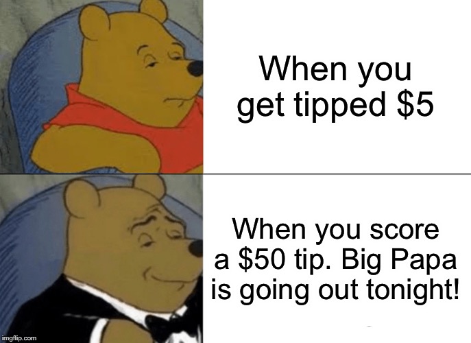 Tuxedo Winnie The Pooh | When you get tipped $5; When you score a $50 tip. Big Papa is going out tonight! | image tagged in memes,tuxedo winnie the pooh | made w/ Imgflip meme maker