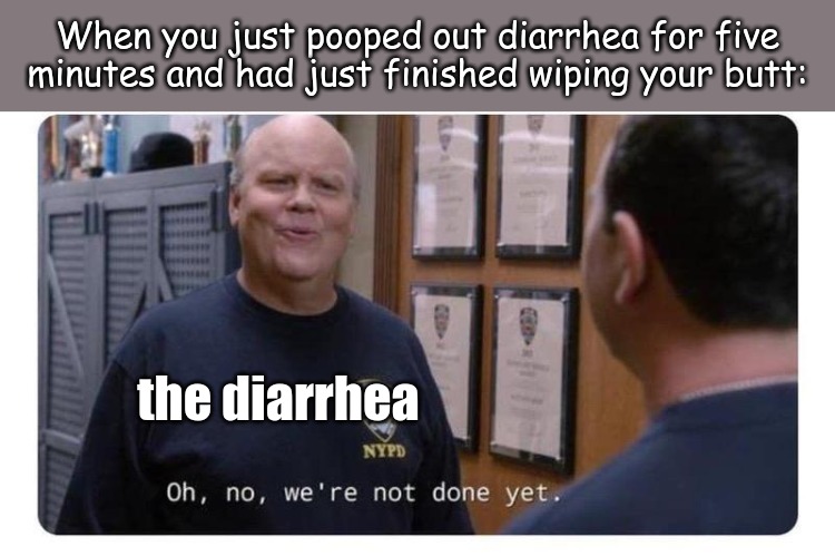 When you just pooped out diarrhea for five minutes and had just finished wiping your butt:; the diarrhea | image tagged in life,memes | made w/ Imgflip meme maker