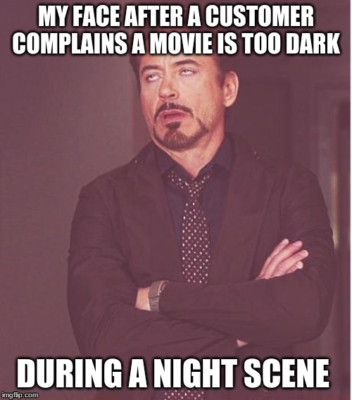Tony Stark Annoyance | MY FACE AFTER A CUSTOMER COMPLAINS A MOVIE IS TOO DARK; DURING A NIGHT SCENE | image tagged in tony stark annoyance | made w/ Imgflip meme maker