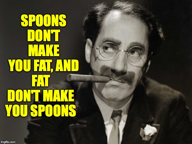Thoughtful Groucho | SPOONS DON'T MAKE YOU FAT, AND FAT DON'T MAKE YOU SPOONS | image tagged in thoughtful groucho | made w/ Imgflip meme maker