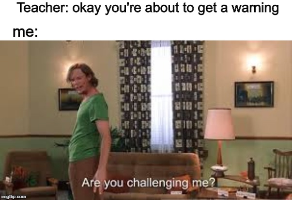 Are you challenging me? | Teacher: okay you're about to get a warning; me: | image tagged in are you challenging me | made w/ Imgflip meme maker