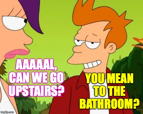 Slick Fry Meme | AAAAAL, CAN WE GO UPSTAIRS? YOU MEAN TO THE BATHROOM? | image tagged in memes,slick fry | made w/ Imgflip meme maker