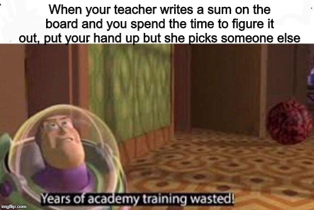 Years Of Academy Training Wasted | When your teacher writes a sum on the board and you spend the time to figure it out, put your hand up but she picks someone else | image tagged in years of academy training wasted | made w/ Imgflip meme maker