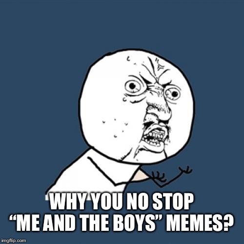 Pretty please | WHY YOU NO STOP “ME AND THE BOYS” MEMES? | image tagged in memes,y u no | made w/ Imgflip meme maker