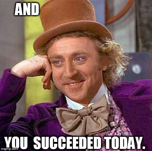 Creepy Condescending Wonka Meme | AND YOU  SUCCEEDED TODAY. | image tagged in memes,creepy condescending wonka | made w/ Imgflip meme maker