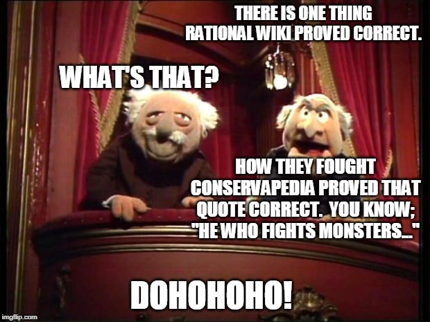 Two sides of the same wiki-coin | THERE IS ONE THING RATIONAL WIKI PROVED CORRECT. WHAT'S THAT? HOW THEY FOUGHT CONSERVAPEDIA PROVED THAT QUOTE CORRECT.  YOU KNOW; "HE WHO FIGHTS MONSTERS..."; DOHOHOHO! | image tagged in statler and waldorf,memes,agenda,hypocrisy,left wing,right wing | made w/ Imgflip meme maker