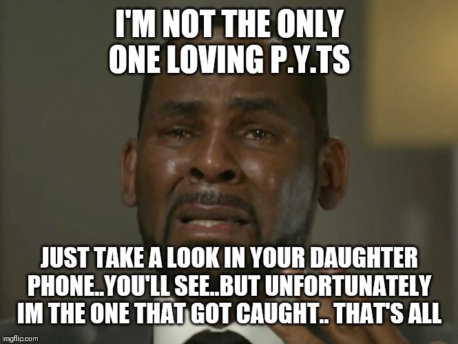 Jroc113 | I'M NOT THE ONLY ONE LOVING P.Y.TS; JUST TAKE A LOOK IN YOUR DAUGHTER PHONE..YOU'LL SEE..BUT UNFORTUNATELY IM THE ONE THAT GOT CAUGHT.. THAT'S ALL | image tagged in r kelly crying | made w/ Imgflip meme maker