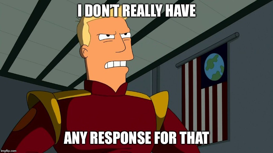 Zapp Brannigan | I DON’T REALLY HAVE ANY RESPONSE FOR THAT | image tagged in zapp brannigan | made w/ Imgflip meme maker