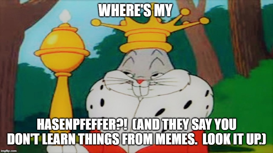 HasenPfeffer. | WHERE'S MY; HASENPFEFFER?!  (AND THEY SAY YOU DON'T LEARN THINGS FROM MEMES.  LOOK IT UP.) | image tagged in bugs king | made w/ Imgflip meme maker