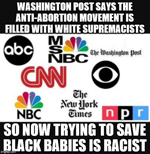Media lies | WASHINGTON POST SAYS THE ANTI-ABORTION MOVEMENT IS FILLED WITH WHITE SUPREMACISTS; SO NOW TRYING TO SAVE BLACK BABIES IS RACIST | image tagged in media lies | made w/ Imgflip meme maker