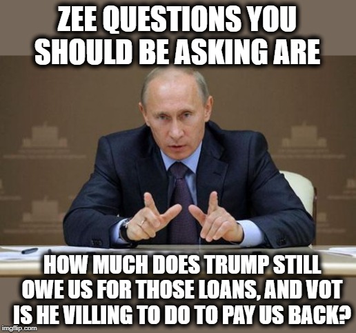 "The people I stiffed are not nice people, ok" | ZEE QUESTIONS YOU SHOULD BE ASKING ARE; HOW MUCH DOES TRUMP STILL OWE US FOR THOSE LOANS, AND VOT IS HE VILLING TO DO TO PAY US BACK? | image tagged in memes,vladimir putin,impeach trump,treason,maga,politics | made w/ Imgflip meme maker