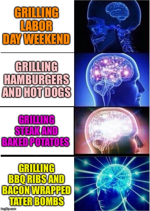 Expanding Brain Meme | GRILLING LABOR DAY WEEKEND; GRILLING HAMBURGERS AND HOT DOGS; GRILLING STEAK AND BAKED POTATOES; GRILLING BBQ RIBS AND BACON WRAPPED TATER BOMBS | image tagged in memes,expanding brain | made w/ Imgflip meme maker