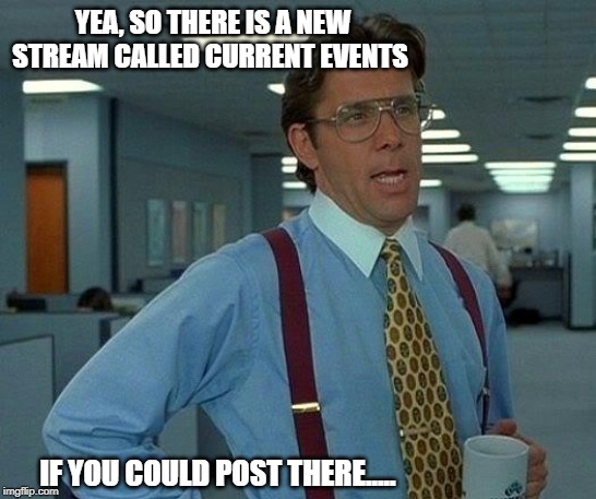 Not really just politics | YEA, SO THERE IS A NEW STREAM CALLED CURRENT EVENTS; IF YOU COULD POST THERE..... | image tagged in memes,that would be great,fun,politics,news,volcano | made w/ Imgflip meme maker