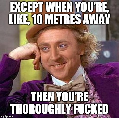 Creepy Condescending Wonka Meme | EXCEPT WHEN YOU'RE, LIKE, 10 METRES AWAY THEN YOU'RE THOROUGHLY F**KED | image tagged in memes,creepy condescending wonka | made w/ Imgflip meme maker