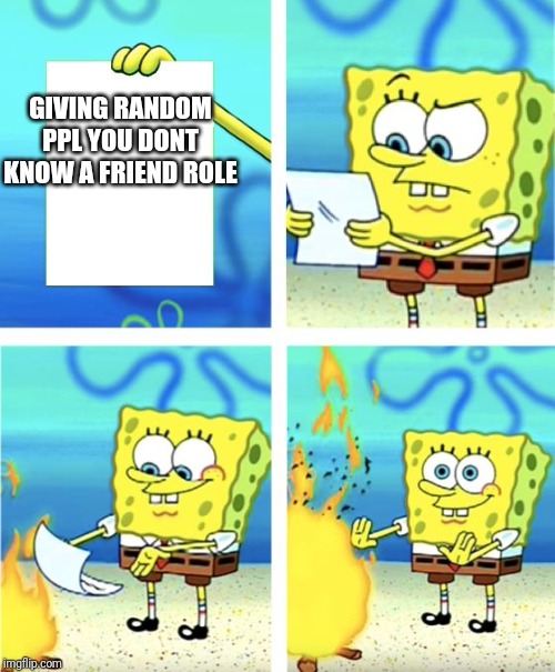 Spongebob Burning Paper | GIVING RANDOM PPL YOU DONT KNOW A FRIEND ROLE | image tagged in spongebob burning paper | made w/ Imgflip meme maker