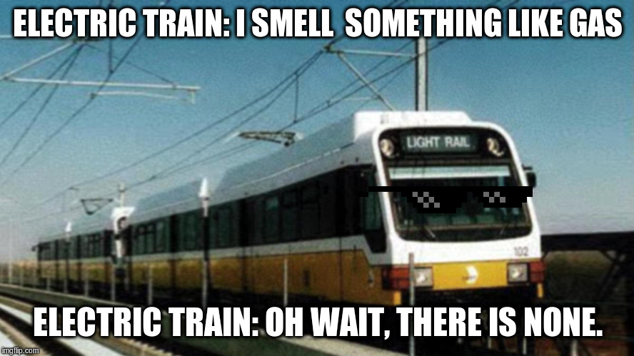 What's that smell, gas? I don't smell any | ELECTRIC TRAIN: I SMELL  SOMETHING LIKE GAS; ELECTRIC TRAIN: OH WAIT, THERE IS NONE. | image tagged in what's that smell gas i don't smell any | made w/ Imgflip meme maker