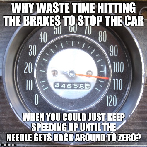 Cars... am i right? | WHY WASTE TIME HITTING THE BRAKES TO STOP THE CAR; WHEN YOU COULD JUST KEEP SPEEDING UP UNTIL THE NEEDLE GETS BACK AROUND TO ZERO? | image tagged in cars,need for speed,speeding | made w/ Imgflip meme maker