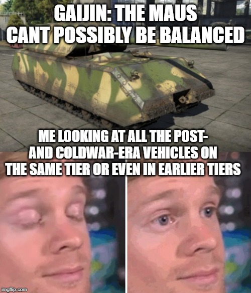 GAIJIN: THE MAUS CANT POSSIBLY BE BALANCED; ME LOOKING AT ALL THE POST- AND COLDWAR-ERA VEHICLES ON THE SAME TIER OR EVEN IN EARLIER TIERS | image tagged in drew scanlon reaction,war thunder,save the maus | made w/ Imgflip meme maker