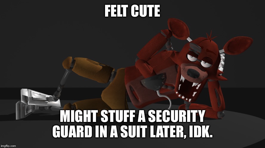 Foxy | FELT CUTE; MIGHT STUFF A SECURITY GUARD IN A SUIT LATER, IDK. | image tagged in foxy | made w/ Imgflip meme maker