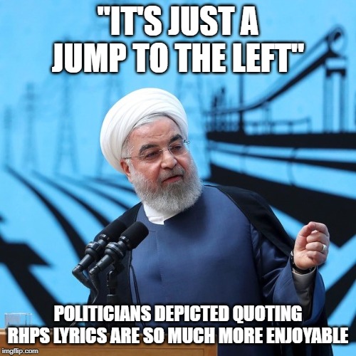 ... and a step to the right | "IT'S JUST A JUMP TO THE LEFT"; POLITICIANS DEPICTED QUOTING RHPS LYRICS ARE SO MUCH MORE ENJOYABLE | image tagged in rocky horror picture show,rhps,iran,politics,song lyrics | made w/ Imgflip meme maker