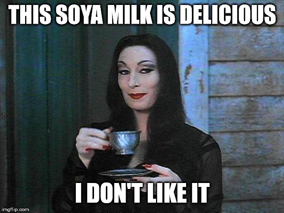 Morticia drinking tea | THIS SOYA MILK IS DELICIOUS; I DON'T LIKE IT | image tagged in morticia drinking tea | made w/ Imgflip meme maker