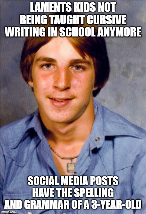 Old Economy Steve | LAMENTS KIDS NOT BEING TAUGHT CURSIVE WRITING IN SCHOOL ANYMORE; SOCIAL MEDIA POSTS HAVE THE SPELLING AND GRAMMAR OF A 3-YEAR-OLD | image tagged in old economy steve,AdviceAnimals | made w/ Imgflip meme maker