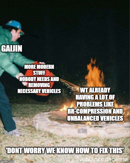 pouring gas on fire | GAIJIN; MORE MODERN STUFF NOBODY NEEDS AND REMOVING NECESSARY VEHICLES; WT ALREADY HAVING A LOT OF PROBLEMS LIKE BR-COMPRESSION AND UNBALANCED VEHICLES; 'DONT WORRY WE KNOW HOW TO FIX THIS' | image tagged in pouring gas on fire,war thunder,gaijin entertainment | made w/ Imgflip meme maker