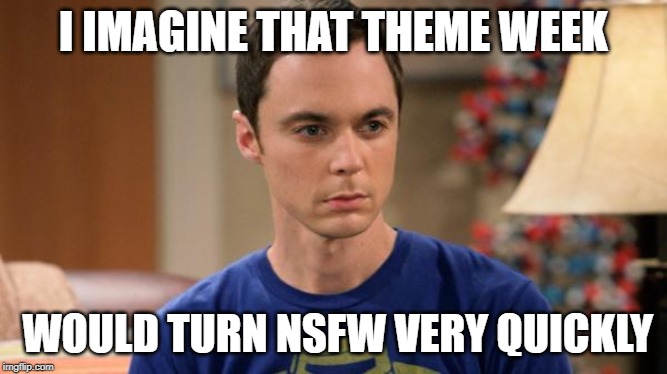 Sheldon Logic | I IMAGINE THAT THEME WEEK WOULD TURN NSFW VERY QUICKLY | image tagged in sheldon logic | made w/ Imgflip meme maker