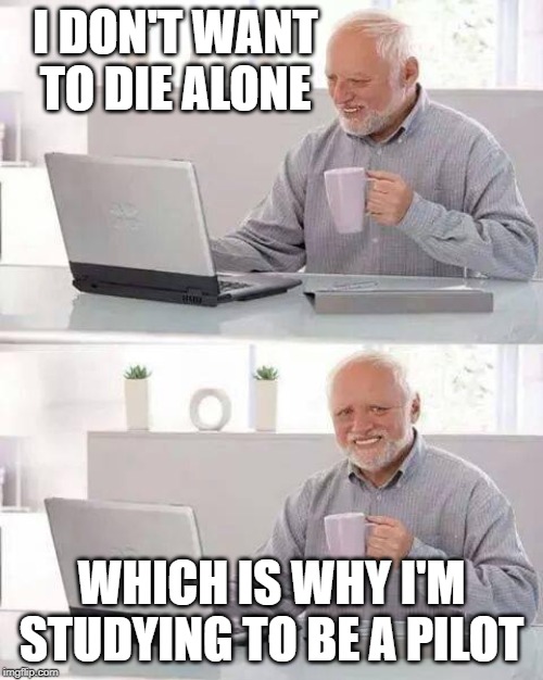 Hide the Pain Harold Meme | I DON'T WANT TO DIE ALONE; WHICH IS WHY I'M STUDYING TO BE A PILOT | image tagged in memes,hide the pain harold,funny,funny memes | made w/ Imgflip meme maker