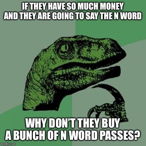 Philosoraptor Meme | IF THEY HAVE SO MUCH MONEY AND THEY ARE GOING TO SAY THE N WORD; WHY DON’T THEY BUY A BUNCH OF N WORD PASSES? | image tagged in memes,philosoraptor | made w/ Imgflip meme maker