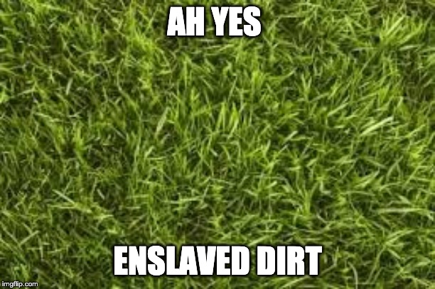 AH YES; ENSLAVED DIRT | made w/ Imgflip meme maker