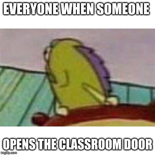 Fish looking back | EVERYONE WHEN SOMEONE; OPENS THE CLASSROOM DOOR | image tagged in fish looking back | made w/ Imgflip meme maker