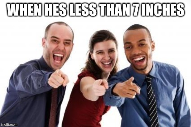 Pointing and laughing | WHEN HES LESS THAN 7 INCHES | image tagged in pointing and laughing | made w/ Imgflip meme maker