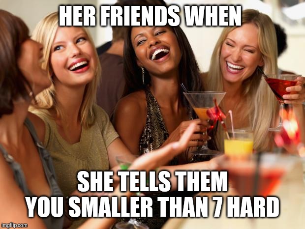 girls laughing | HER FRIENDS WHEN; SHE TELLS THEM YOU SMALLER THAN 7 HARD | image tagged in girls laughing | made w/ Imgflip meme maker