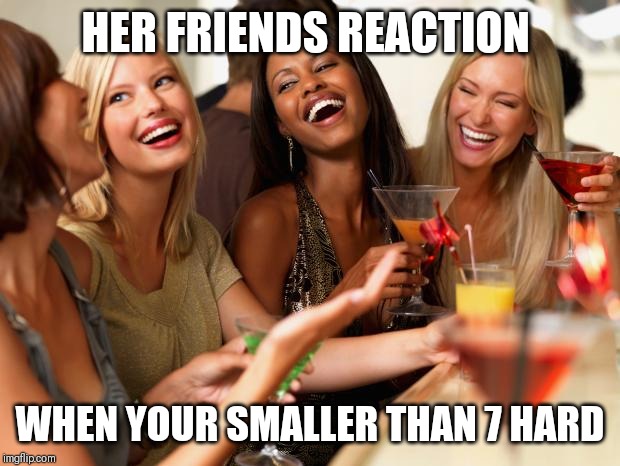 girls laughing | HER FRIENDS REACTION; WHEN YOUR SMALLER THAN 7 HARD | image tagged in girls laughing | made w/ Imgflip meme maker