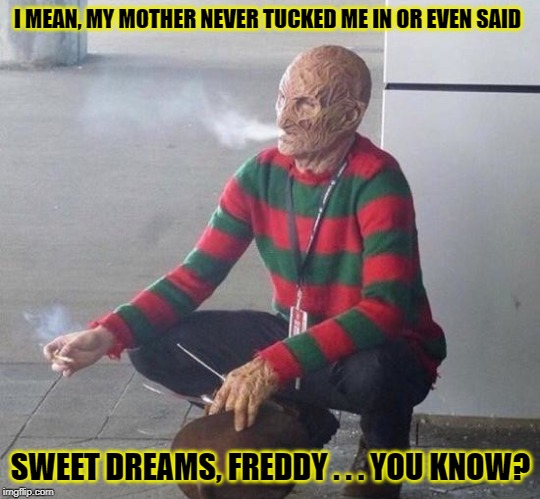 freddy k | I MEAN, MY MOTHER NEVER TUCKED ME IN OR EVEN SAID SWEET DREAMS, FREDDY . . . YOU KNOW? | image tagged in freddy k | made w/ Imgflip meme maker