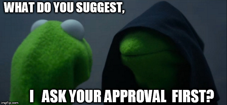 Evil Kermit Meme | WHAT DO YOU SUGGEST, I   ASK YOUR APPROVAL  FIRST? | image tagged in memes,evil kermit | made w/ Imgflip meme maker