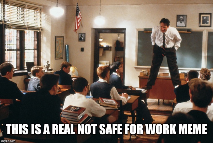 dead poets society teacher robin williams standing on desk in cl | THIS IS A REAL NOT SAFE FOR WORK MEME | image tagged in dead poets society teacher robin williams standing on desk in cl | made w/ Imgflip meme maker