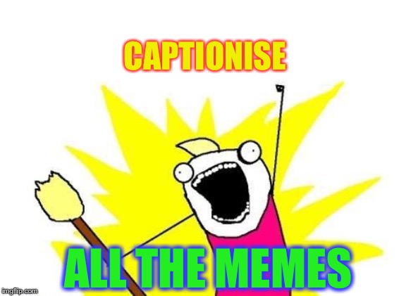X All The Y Meme | CAPTIONISE ALL THE MEMES | image tagged in memes,x all the y | made w/ Imgflip meme maker
