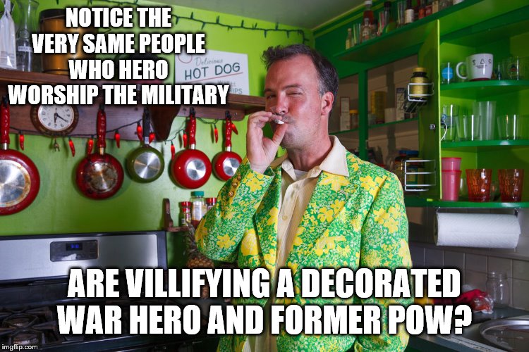 NOTICE THE VERY SAME PEOPLE WHO HERO WORSHIP THE MILITARY ARE VILLIFYING A DECORATED WAR HERO AND FORMER POW? | made w/ Imgflip meme maker