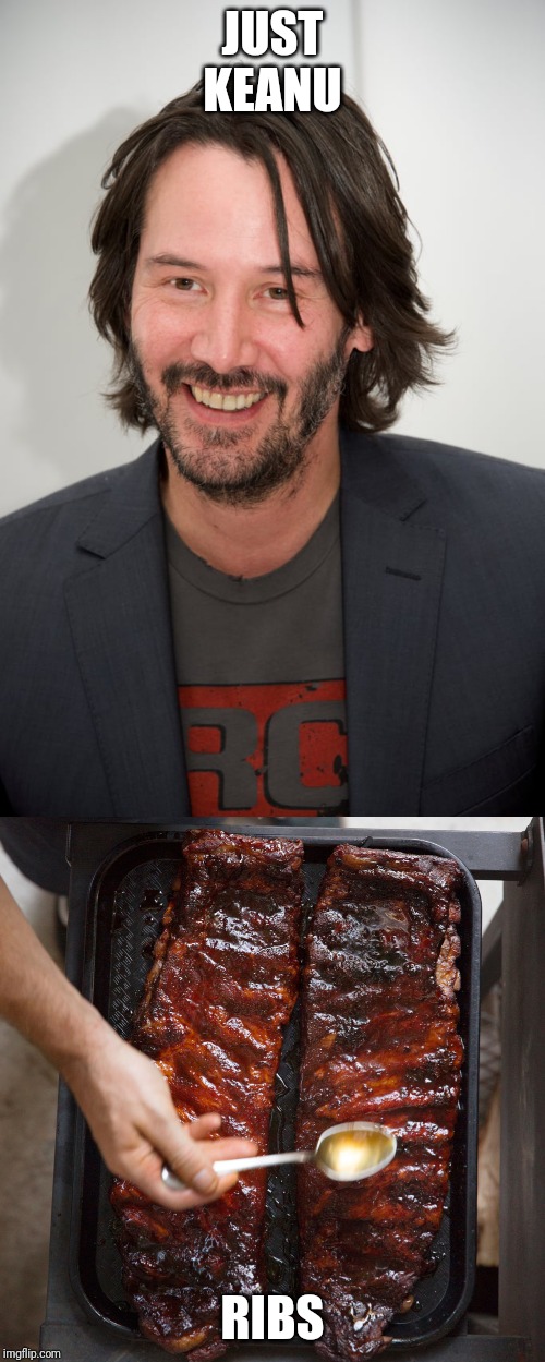 Nothing... | JUST KEANU; RIBS | image tagged in keanu reeves,grill | made w/ Imgflip meme maker