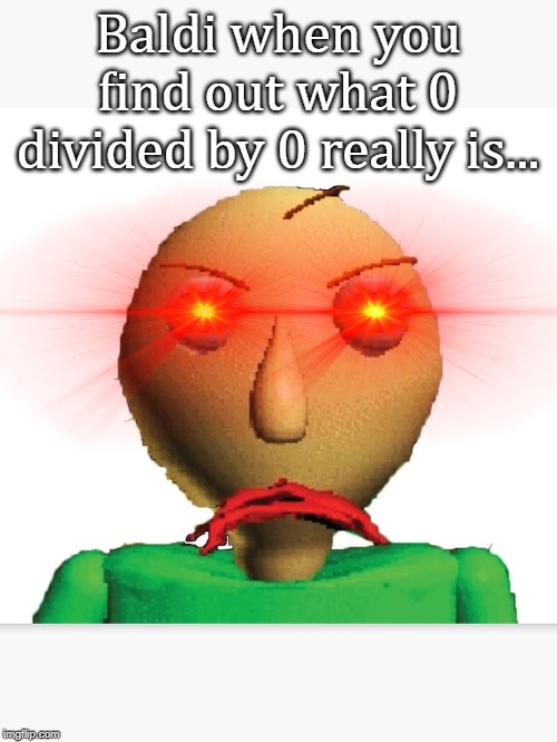 Baldi when you find out what 0 divided by 0 really is... | image tagged in baldi,baldi's basics,memes | made w/ Imgflip meme maker