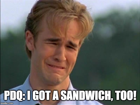 Need attention | PDQ: I GOT A SANDWICH, TOO! | image tagged in need attention | made w/ Imgflip meme maker