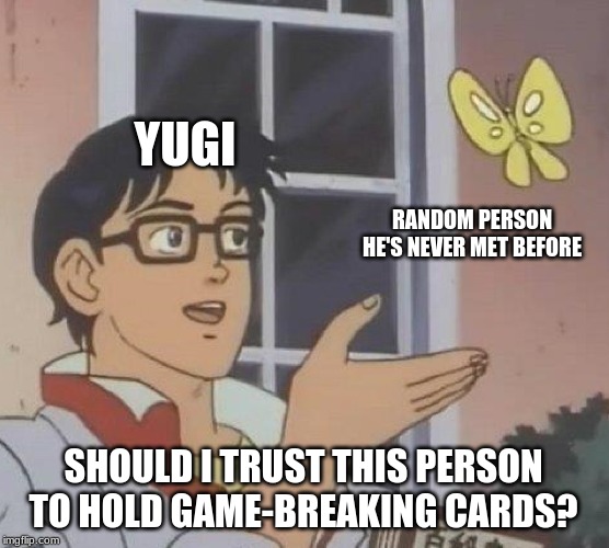 Anime logic. | YUGI; RANDOM PERSON HE'S NEVER MET BEFORE; SHOULD I TRUST THIS PERSON TO HOLD GAME-BREAKING CARDS? | image tagged in memes,is this a pigeon,yugioh,anime,nfl logic | made w/ Imgflip meme maker